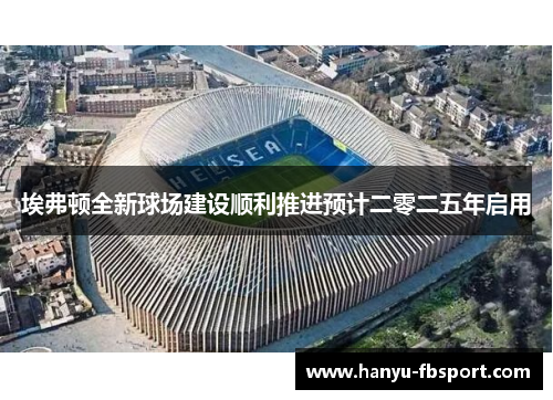 埃弗顿全新球场建设顺利推进预计二零二五年启用 埃弗顿全新球场建设顺利推进预计二零二五年启用