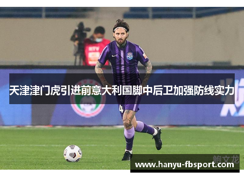 天津津门虎引进前意大利国脚中后卫加强防线实力 天津津门虎引进前意大利国脚中后卫加强防线实力