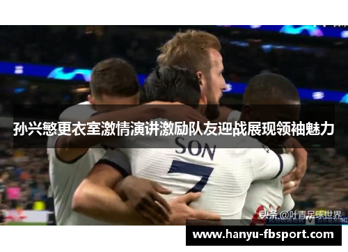 孙兴慜更衣室激情演讲激励队友迎战展现领袖魅力 孙兴慜更衣室激情演讲激励队友迎战展现领袖魅力