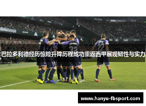 巴拉多利德经历惊险升降历程成功重返西甲展现韧性与实力