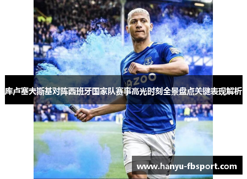 库卢塞夫斯基对阵西班牙国家队赛事高光时刻全景盘点关键表现解析