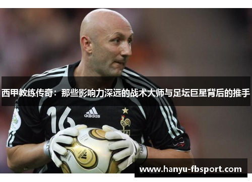 西甲教练传奇：那些影响力深远的战术大师与足坛巨星背后的推手