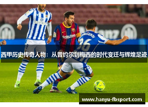 西甲历史传奇人物：从普约尔到梅西的时代变迁与辉煌足迹