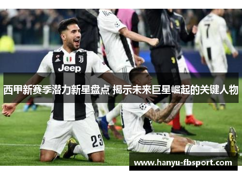 西甲新赛季潜力新星盘点 揭示未来巨星崛起的关键人物