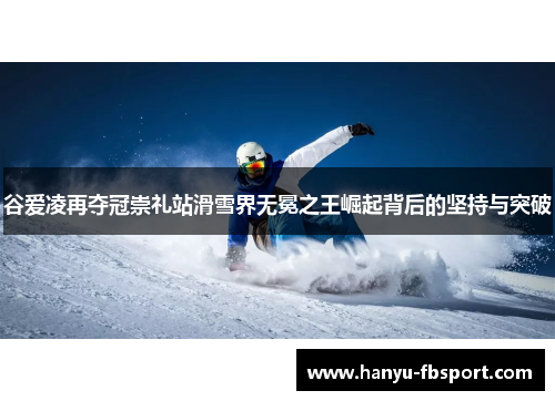 谷爱凌再夺冠崇礼站滑雪界无冕之王崛起背后的坚持与突破