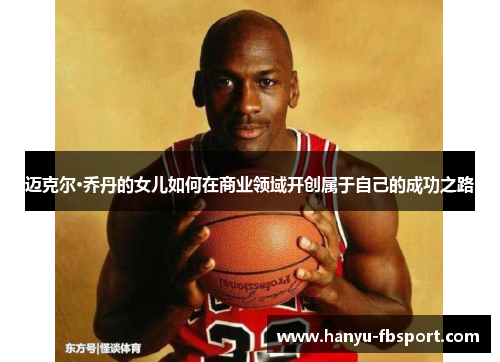 迈克尔·乔丹的女儿如何在商业领域开创属于自己的成功之路