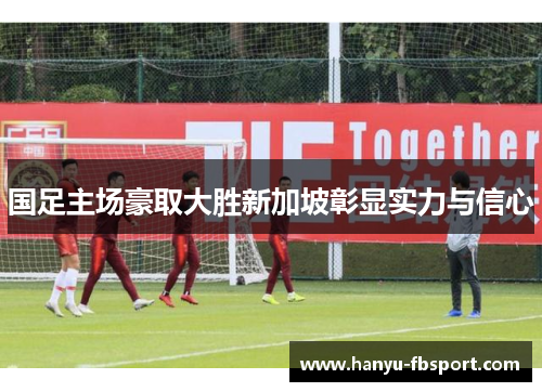 国足主场豪取大胜新加坡彰显实力与信心