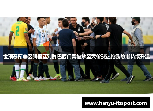 世预赛南美区阿根廷对阵巴西门票被炒至天价球迷抢购热潮持续升温